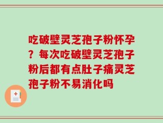 吃破壁灵芝孢子粉怀孕？每次吃破壁灵芝孢子粉后都有点肚子痛灵芝孢子粉不易消化吗