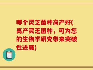 哪个灵芝菌种高产好(高产灵芝菌种，可为您的生物学研究带来突破性进展)