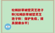 松稀龄草破壁灵芝孢子粉(松稀龄草破壁灵芝孢子粉：保护免疫，提高健康水平)