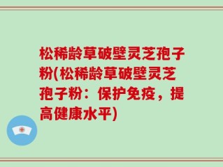 松稀龄草破壁灵芝孢子粉(松稀龄草破壁灵芝孢子粉：保护免疫，提高健康水平)