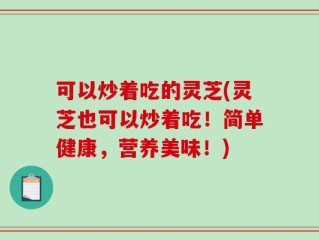 可以炒着吃的灵芝(灵芝也可以炒着吃！简单健康，营养美味！)