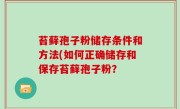 苔藓孢子粉储存条件和方法(如何正确储存和保存苔藓孢子粉？