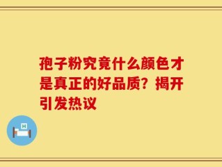 孢子粉究竟什么颜色才是真正的好品质？揭开引发热议