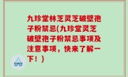 九珍堂林芝灵芝破壁孢子粉禁忌(九珍堂灵芝破壁孢子粉禁忌事项及注意事项，快来了解一下！)
