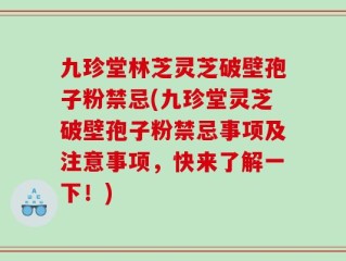 九珍堂林芝灵芝破壁孢子粉禁忌(九珍堂灵芝破壁孢子粉禁忌事项及注意事项，快来了解一下！)