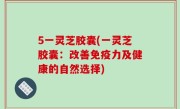 5一灵芝胶囊(一灵芝胶囊：改善免疫力及健康的自然选择)
