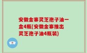安徽金寨灵芝孢子油一盒4瓶(安徽金寨推出灵芝孢子油4瓶装)