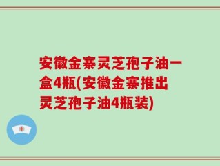 安徽金寨灵芝孢子油一盒4瓶(安徽金寨推出灵芝孢子油4瓶装)