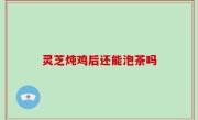 灵芝炖鸡后还能泡茶吗