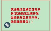 武进戴溪兰姨灵芝孢子粉(武进戴溪兰姨开发出纯天然灵芝孢子粉，助您保健养生！)