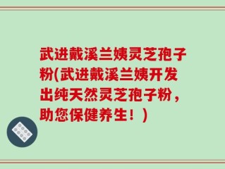 武进戴溪兰姨灵芝孢子粉(武进戴溪兰姨开发出纯天然灵芝孢子粉，助您保健养生！)