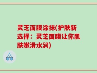 灵芝面膜涂抹(护肤新选择：灵芝面膜让你肌肤嫩滑水润)