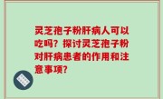 灵芝孢子粉肝病人可以吃吗？探讨灵芝孢子粉对肝病患者的作用和注意事项？