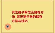 灵芝孢子粉怎么储存方法_灵芝孢子粉的储存方法与技巧