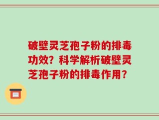 破壁灵芝孢子粉的排毒功效？科学解析破壁灵芝孢子粉的排毒作用？