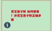 灵芝孢子粉 如何使用？冲灵芝孢子粉正确步骤