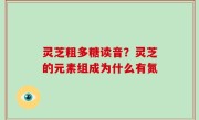 灵芝粗多糖读音？灵芝的元素组成为什么有氮