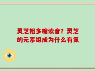 灵芝粗多糖读音？灵芝的元素组成为什么有氮