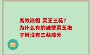 高效液相 灵芝三萜？为什么有的破壁灵芝孢子粉没有三萜成分