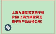 上海九康堂灵芝孢子粉价格(上海九康堂灵芝孢子粉产品价格公布)