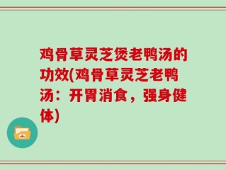 鸡骨草灵芝煲老鸭汤的功效(鸡骨草灵芝老鸭汤：开胃消食，强身健体)