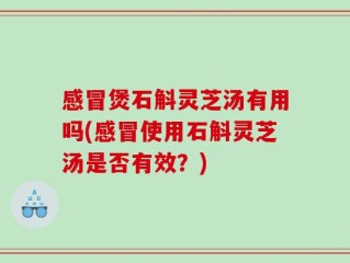 感冒煲石斛灵芝汤有用吗(感冒使用石斛灵芝汤是否有效？)