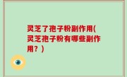 灵芝了孢子粉副作用(灵芝孢子粉有哪些副作用？)