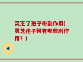 灵芝了孢子粉副作用(灵芝孢子粉有哪些副作用？)