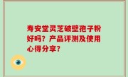 寿安堂灵芝破壁孢子粉好吗？产品评测及使用心得分享？