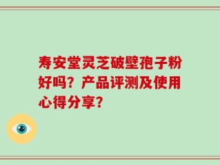 寿安堂灵芝破壁孢子粉好吗？产品评测及使用心得分享？