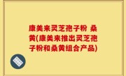 康美来灵芝孢子粉 桑黄(康美来推出灵芝孢子粉和桑黄组合产品)