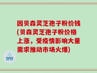 因贝森灵芝孢子粉价钱(贝森灵芝孢子粉价格上涨，受疫情影响大量需求推动市场火爆)