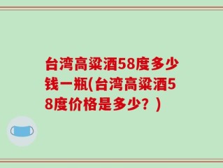 台湾高粱酒58度多少钱一瓶(台湾高粱酒58度价格是多少？)