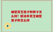 破壁灵芝孢子粉牌子怎么样？赋汤亭灵芝破壁孢子粉怎么样