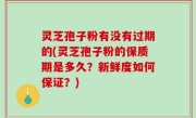 灵芝孢子粉有没有过期的(灵芝孢子粉的保质期是多久？新鲜度如何保证？)