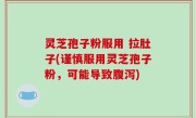 灵芝孢子粉服用 拉肚子(谨慎服用灵芝孢子粉，可能导致腹泻)
