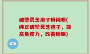 破壁灵芝孢子粉纯粉(纯正破壁灵芝孢子，提高免疫力，改善睡眠)