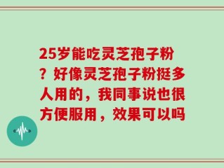 25岁能吃灵芝孢子粉？好像灵芝孢子粉挺多人用的，我同事说也很方便服用，效果可以吗