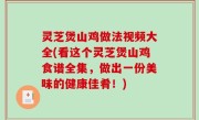 灵芝煲山鸡做法视频大全(看这个灵芝煲山鸡食谱全集，做出一份美味的健康佳肴！)