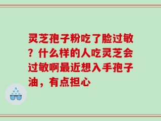 灵芝孢子粉吃了脸过敏？什么样的人吃灵芝会过敏啊最近想入手孢子油，有点担心