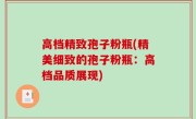 高档精致孢子粉瓶(精美细致的孢子粉瓶：高档品质展现)