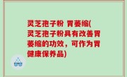 灵芝孢子粉 胃萎缩(灵芝孢子粉具有改善胃萎缩的功效，可作为胃健康保养品)