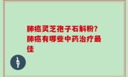 肺癌灵芝孢子石斛粉？肺癌有哪些中药治疗最佳