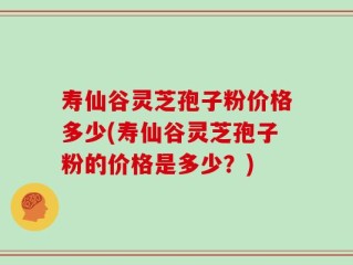 寿仙谷灵芝孢子粉价格多少(寿仙谷灵芝孢子粉的价格是多少？)