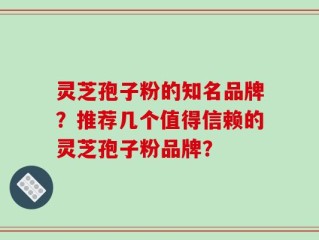 灵芝孢子粉的知名品牌？推荐几个值得信赖的灵芝孢子粉品牌？