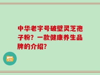 中华老字号破壁灵芝孢子粉？一款健康养生品牌的介绍？