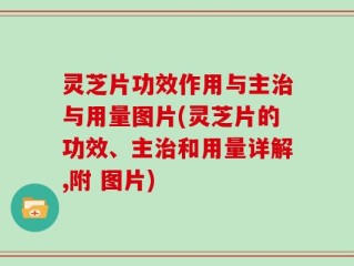 灵芝片功效作用与主治与用量图片(灵芝片的功效、主治和用量详解,附 图片)