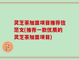 灵芝茶加盟项目推荐信范文(推荐一款优质的灵芝茶加盟项目)