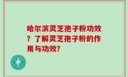哈尔滨灵芝孢子粉功效？了解灵芝孢子粉的作用与功效？
