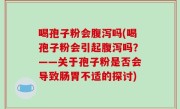 喝孢子粉会腹泻吗(喝孢子粉会引起腹泻吗？——关于孢子粉是否会导致肠胃不适的探讨)